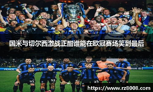 国米与切尔西激战正酣谁能在欧冠赛场笑到最后