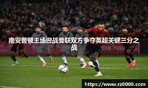 南安普顿主场迎战曼联双方争夺英超关键三分之战